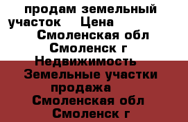 продам земельный участок  › Цена ­ 28 000 000 - Смоленская обл., Смоленск г. Недвижимость » Земельные участки продажа   . Смоленская обл.,Смоленск г.